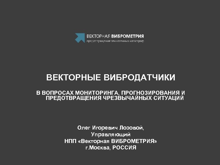 ВЕКТОРНЫЕ ВИБРОДАТЧИКИ В ВОПРОСАХ МОНИТОРИНГА, ПРОГНОЗИРОВАНИЯ И ПРЕДОТВРАЩЕНИЯ ЧРЕЗВЫЧАЙНЫХ СИТУАЦИЙ Олег Игоревич Лозовой, Управляющий