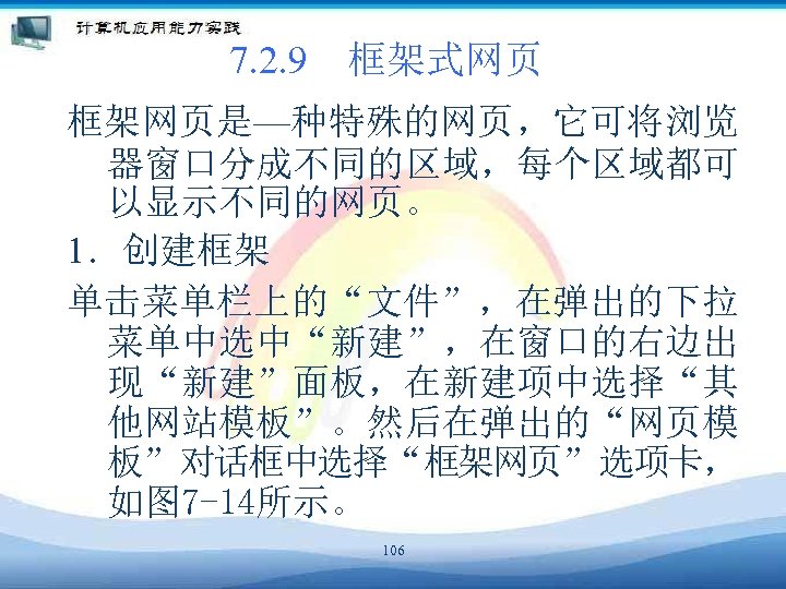 7. 2. 9　框架式网页 框架网页是—种特殊的网页，它可将浏览 器窗口分成不同的区域，每个区域都可 以显示不同的网页。 1．创建框架 单击菜单栏上的“文件”，在弹出的下拉 菜单中选中“新建”，在窗口的右边出 现“新建”面板，在新建项中选择“其 他网站模板”。然后在弹出的“网页模 板”对话框中选择“框架网页”选项卡， 如图 7