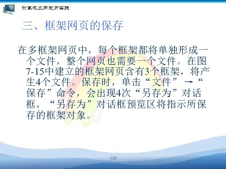三、框架网页的保存 在多框架网页中，每个框架都将单独形成一 个文件，整个网页也需要一个文件。在图 7 -15中建立的框架网页含有3个框架，将产 生 4个文件。保存时，单击“文件” →“ 保存”命令，会出现 4次“另存为”对话 框，“另存为”对话框预览区将指示所保 存的框架对象。 110 