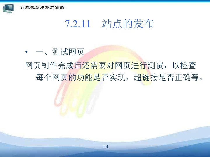 7. 2. 11　站点的发布 • 一、测试网页 网页制作完成后还需要对网页进行测试，以检查 每个网页的功能是否实现，超链接是否正确等。 114 