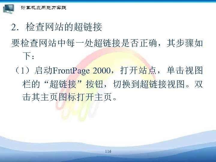 2．检查网站的超链接 要检查网站中每一处超链接是否正确，其步骤如 下： （1）启动Front. Page 2000，打开站点，单击视图 栏的“超链接”按钮，切换到超链接视图。双 击其主页图标打开主页。 116 