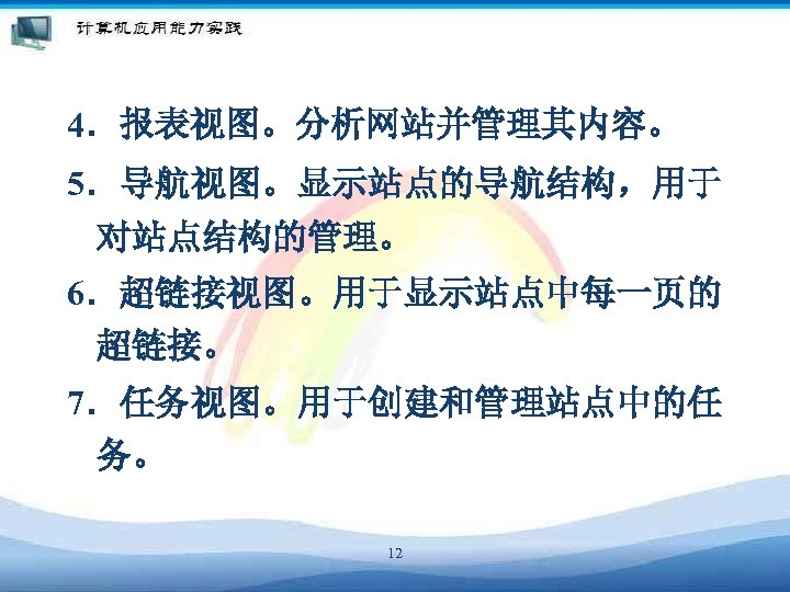 4．报表视图。分析网站并管理其内容。 5．导航视图。显示站点的导航结构，用于 对站点结构的管理。 6．超链接视图。用于显示站点中每一页的 超链接。 7．任务视图。用于创建和管理站点中的任 务。 12 