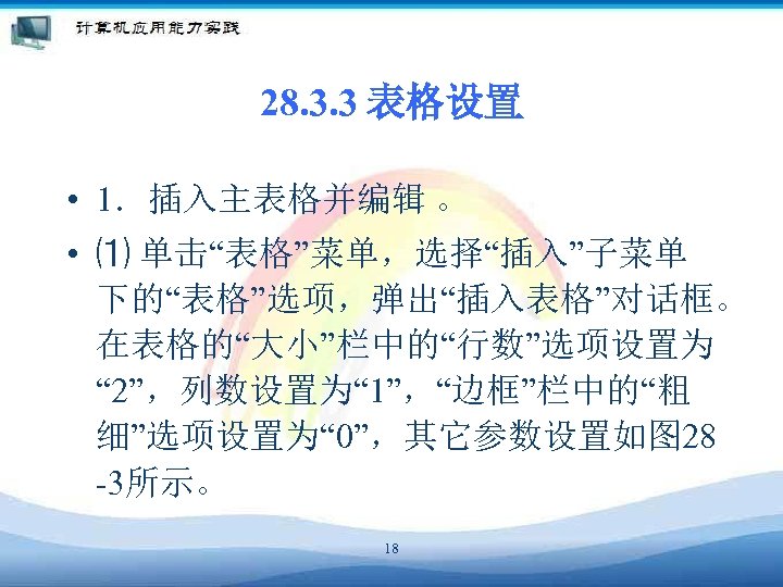 28. 3. 3 表格设置 • 1．插入主表格并编辑 。 • ⑴ 单击“表格”菜单，选择“插入”子菜单 下的“表格”选项，弹出“插入表格”对话框。 在表格的“大小”栏中的“行数”选项设置为 “ 2”，列数设置为“