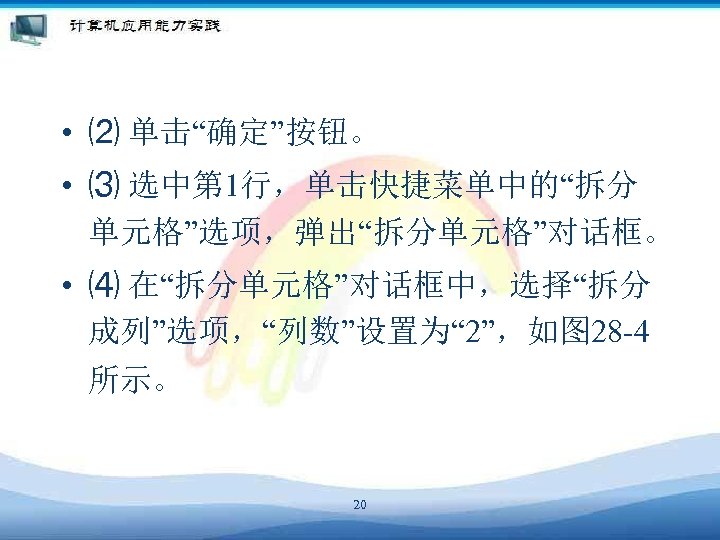  • ⑵ 单击“确定”按钮。 • ⑶ 选中第 1行，单击快捷菜单中的“拆分 单元格”选项，弹出“拆分单元格”对话框。 • ⑷ 在“拆分单元格”对话框中，选择“拆分 成列”选项，“列数”设置为“ 2”，如图