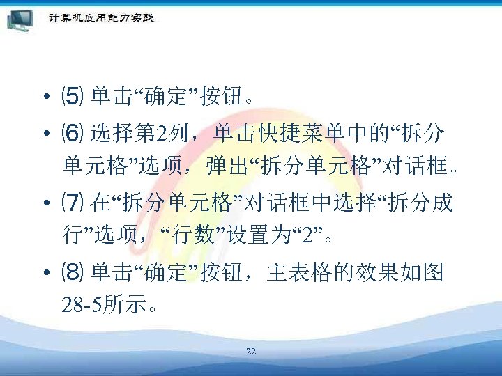  • ⑸ 单击“确定”按钮。 • ⑹ 选择第 2列，单击快捷菜单中的“拆分 单元格”选项，弹出“拆分单元格”对话框。 • ⑺ 在“拆分单元格”对话框中选择“拆分成 行”选项，“行数”设置为“ 2”。