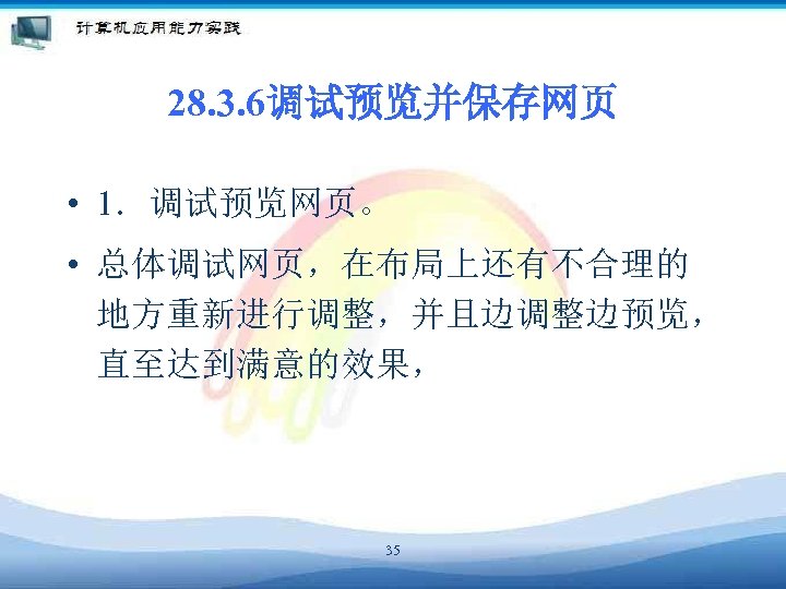 28. 3. 6调试预览并保存网页 • 1．调试预览网页。 • 总体调试网页，在布局上还有不合理的 地方重新进行调整，并且边调整边预览， 直至达到满意的效果， 35 