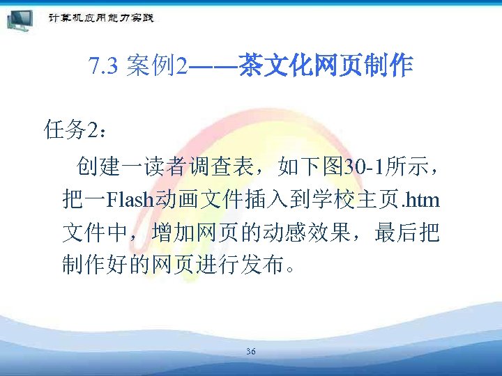7. 3 案例2――茶文化网页制作 任务 2： 创建一读者调查表，如下图 30 -1所示， 把一Flash动画文件插入到学校主页. htm 文件中，增加网页的动感效果，最后把 制作好的网页进行发布。 36 