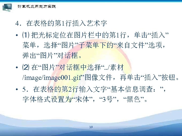 4．在表格的第 1行插入艺术字 • ⑴ 把光标定位在图片栏中的第 1行，单击“插入” 菜单，选择“图片”子菜单下的“来自文件”选项， 弹出“图片”对话框。 • ⑵ 在“图片”对话框中选择“. . /素材 /image