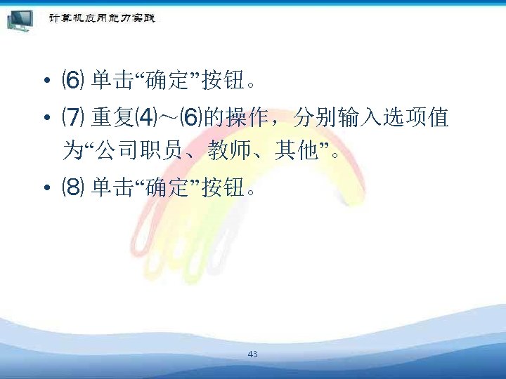  • ⑹ 单击“确定”按钮。 • ⑺ 重复⑷～⑹的操作，分别输入选项值 为“公司职员、教师、其他”。 • ⑻ 单击“确定”按钮。 43 