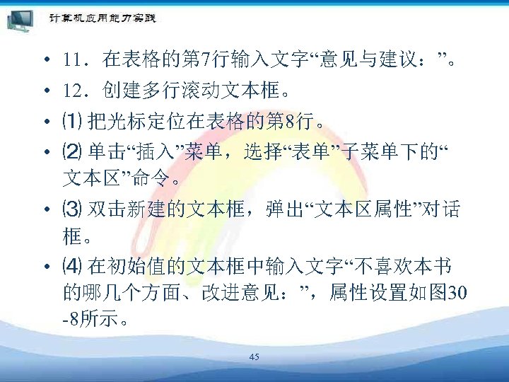  • 11．在表格的第 7行输入文字“意见与建议：”。 • 12．创建多行滚动文本框。 • ⑴ 把光标定位在表格的第 8行。 • ⑵ 单击“插入”菜单，选择“表单”子菜单下的“ 文本区”命令。