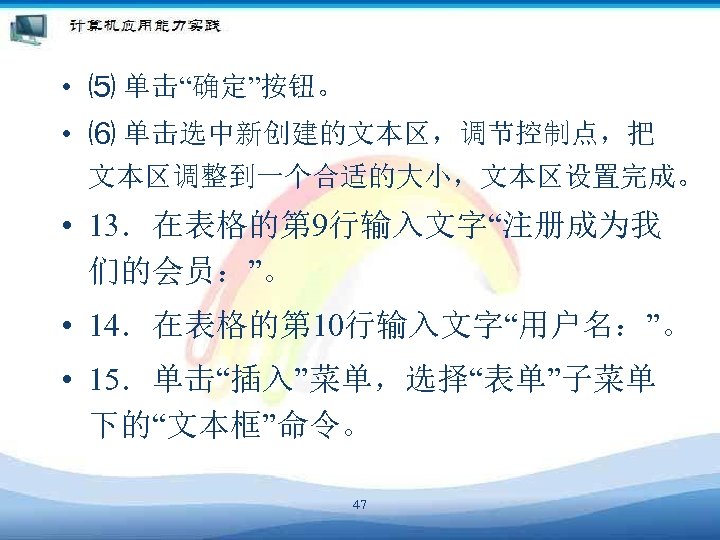  • ⑸ 单击“确定”按钮。 • ⑹ 单击选中新创建的文本区，调节控制点，把 文本区调整到一个合适的大小，文本区设置完成。 • 13．在表格的第 9行输入文字“注册成为我 们的会员：”。 • 14．在表格的第
