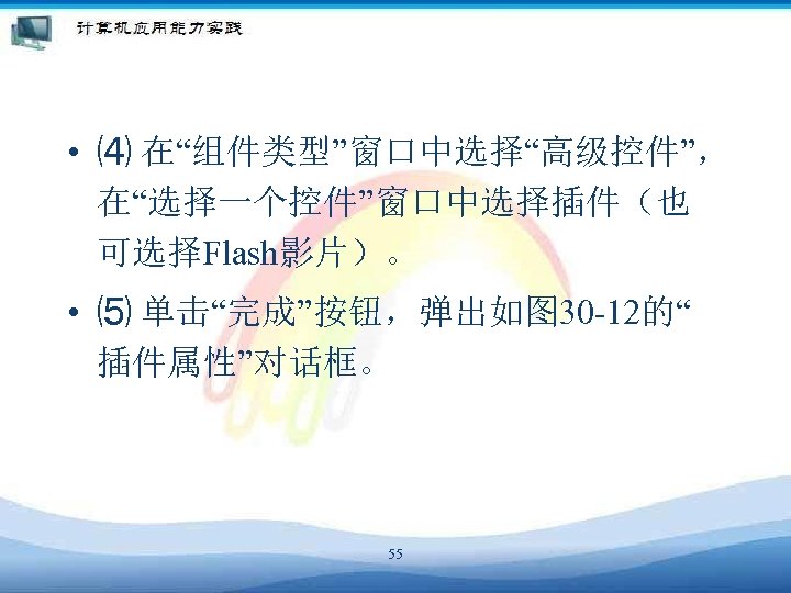  • ⑷ 在“组件类型”窗口中选择“高级控件”， 在“选择一个控件”窗口中选择插件（也 可选择Flash影片）。 • ⑸ 单击“完成”按钮，弹出如图 30 -12的“ 插件属性”对话框。 55 