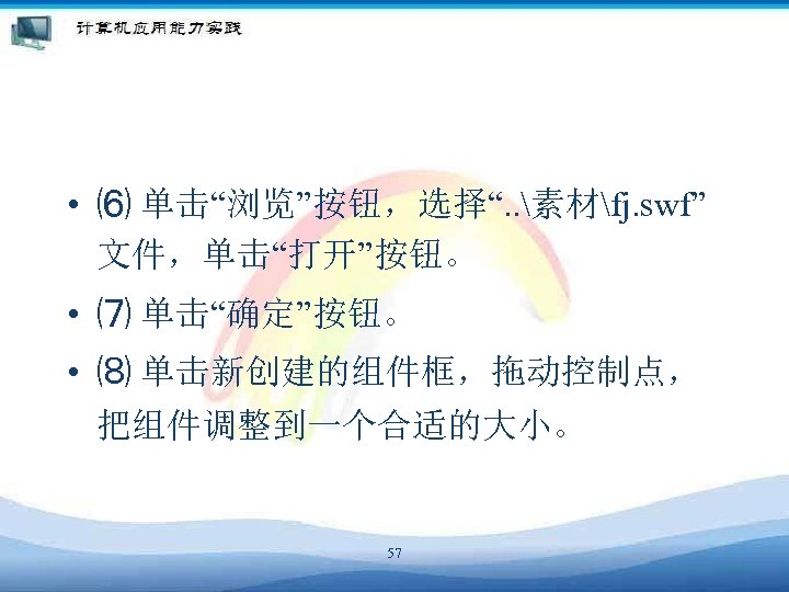  • ⑹ 单击“浏览”按钮，选择“. . 素材fj. swf” 文件，单击“打开”按钮。 • ⑺ 单击“确定”按钮。 • ⑻ 单击新创建的组件框，拖动控制点，