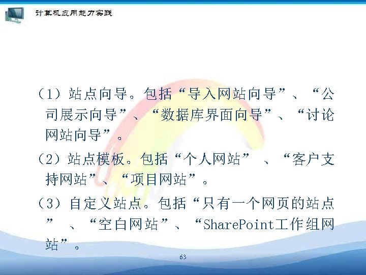 （1）站点向导。包括“导入网站向导”、“公 司展示向导”、“数据库界面向导”、“讨论 网站向导”。 （2）站点模板。包括“个人网站” 、“客户支 持网站”、“项目网站”。 （3）自定义站点。包括“只有一个网页的站点 ” 、“空白网站”、“Share. Point 作组网 站”。 63 