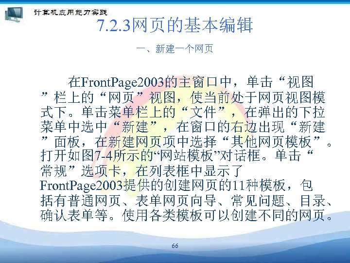 7. 2. 3网页的基本编辑 一、新建一个网页 　　　在Front. Page 2003的主窗口中，单击“视图 ”栏上的“网页”视图，使当前处于网页视图模 式下。单击菜单栏上的“文件”，在弹出的下拉 菜单中选中“新建”，在窗口的右边出现“新建 ”面板，在新建网页项中选择“其他网页模板”。 打开如图 7 -4所示的“网站模板”对话框。单击“