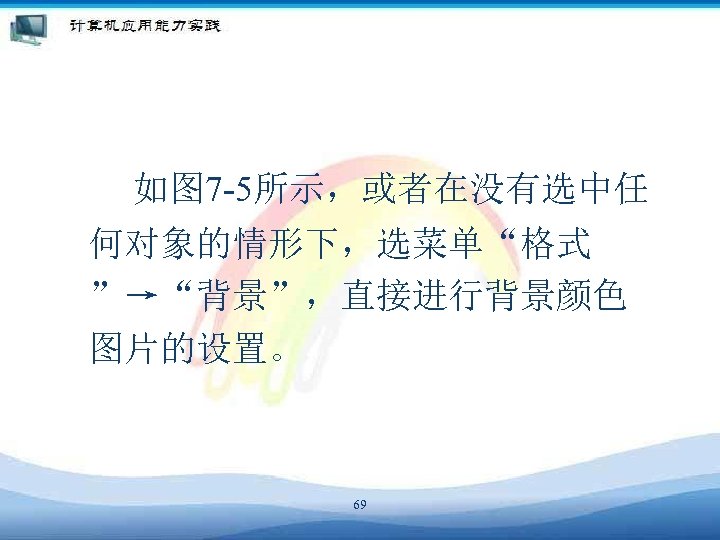 如图 7 -5所示，或者在没有选中任 何对象的情形下，选菜单“格式 ”→“背景”，直接进行背景颜色 图片的设置。 69 