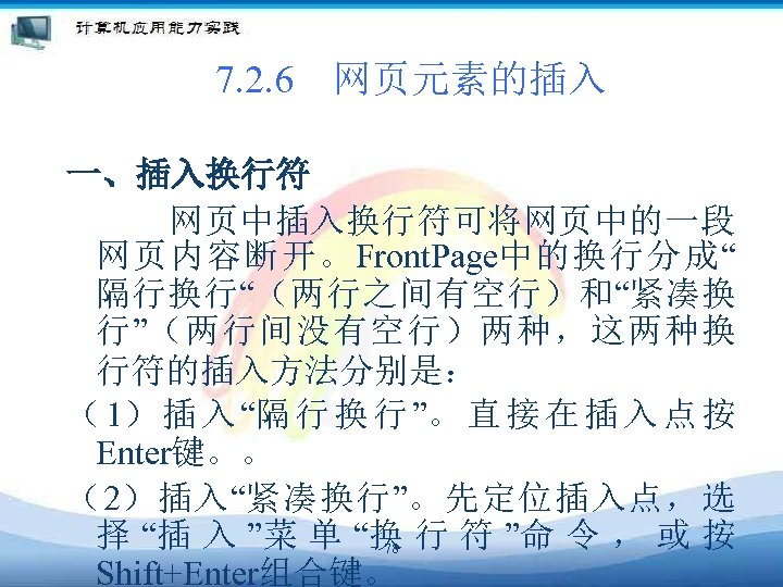 7. 2. 6　网页元素的插入 一、插入换行符 　　 网页中插入换行符可将网页中的一段 网页内容断开。Front. Page中的换行分成“ 隔行换行“（两行之间有空行）和“紧凑换 行”（两行间没有空行）两种，这两种换 行符的插入方法分别是： （ 1） 插