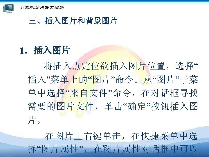 三、插入图片和背景图片 1．插入图片 　　 将插入点定位欲插入图片位置，选择“ 插入”菜单上的“图片”命令。从“图片”子菜 单中选择“来自文件”命令，在对话框寻找 需要的图片文件，单击“确定”按钮插入图 片。 　　 在图片上右键单击，在快捷菜单中选 80 择“图片属性”，在图片属性对话框中可以 