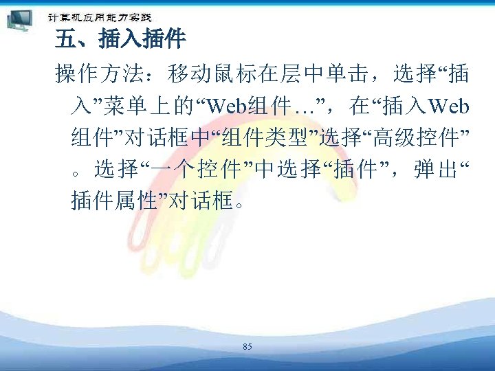 五、插入插件 操作方法：移动鼠标在层中单击，选择“插 入”菜单上的“Web组件…”，在“插入Web 组件”对话框中“组件类型”选择“高级控件” 。选择“一个控件”中选择“插件”，弹出“ 插件属性”对话框。 85 