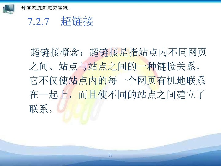7. 2. 7　超链接概念：超链接是指站点内不同网页 之间、站点与站点之间的一种链接关系， 它不仅使站点内的每一个网页有机地联系 在一起上，而且使不同的站点之间建立了 联系。 87 