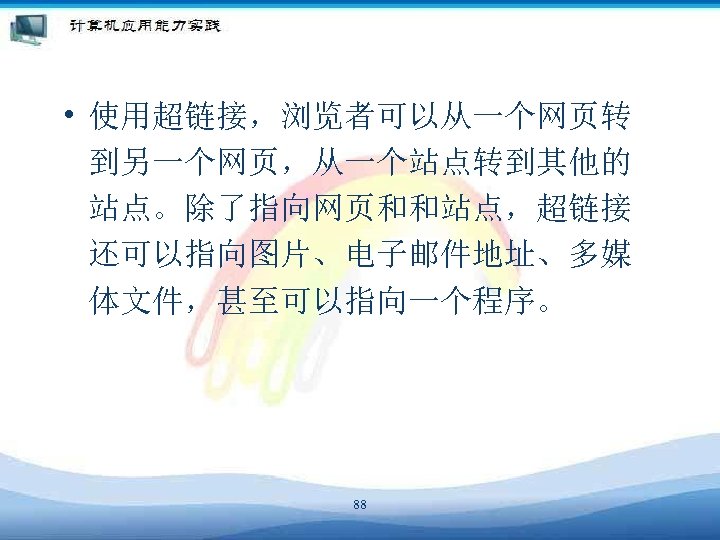  • 使用超链接，浏览者可以从一个网页转 到另一个网页，从一个站点转到其他的 站点。除了指向网页和和站点，超链接 还可以指向图片、电子邮件地址、多媒 体文件，甚至可以指向一个程序。 88 