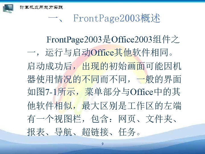 一、 Front. Page 2003概述 Front. Page 2003是Office 2003组件之 一，运行与启动Office其他软件相同。 启动成功后，出现的初始画面可能因机 器使用情况的不同而不同，一般的界面 如图 7 -1所示，菜单部分与Office中的其