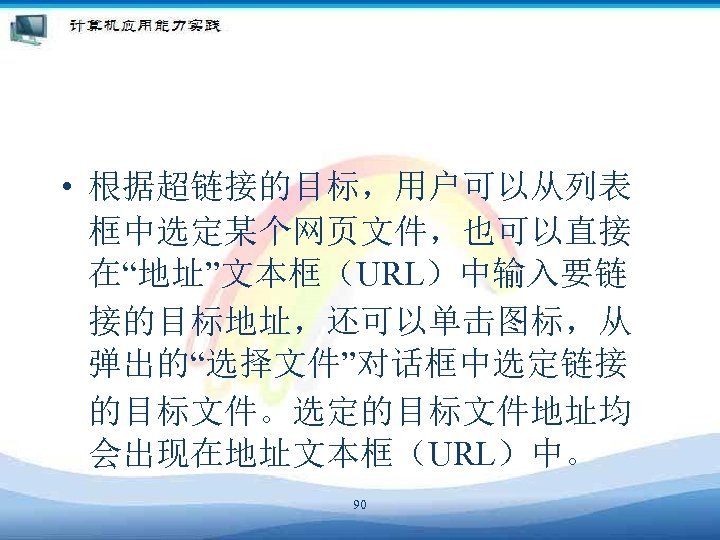  • 根据超链接的目标，用户可以从列表 框中选定某个网页文件，也可以直接 在“地址”文本框（URL）中输入要链 接的目标地址，还可以单击图标，从 弹出的“选择文件”对话框中选定链接 的目标文件。选定的目标文件地址均 会出现在地址文本框（URL）中。 90 