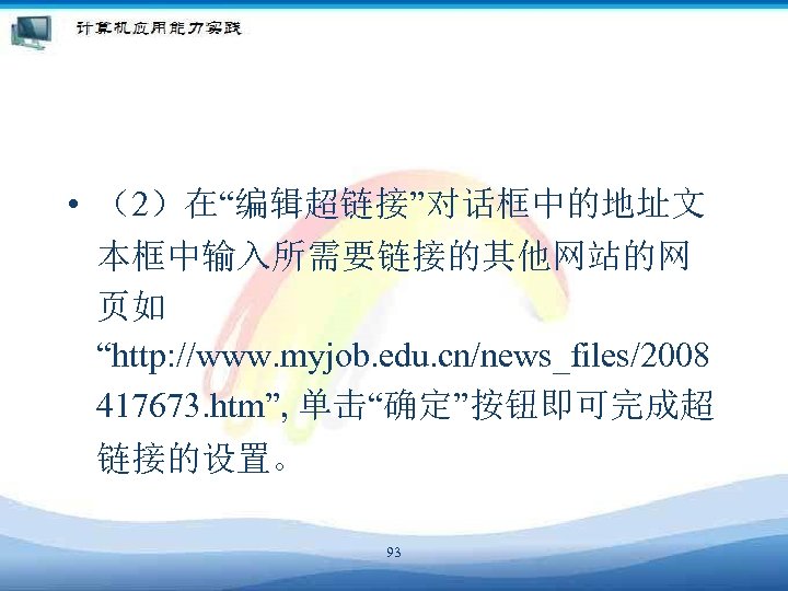  • （2）在“编辑超链接”对话框中的地址文 本框中输入所需要链接的其他网站的网 页如 “http: //www. myjob. edu. cn/news_files/2008 417673. htm”, 单击“确定”按钮即可完成超 链接的设置。