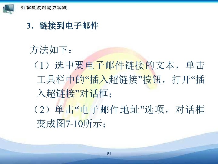 3．链接到电子邮件 方法如下： （1）选中要电子邮件链接的文本，单击 具栏中的“插入超链接”按钮，打开“插 入超链接”对话框； （2）单击“电子邮件地址”选项，对话框 变成图 7 -10所示； 94 
