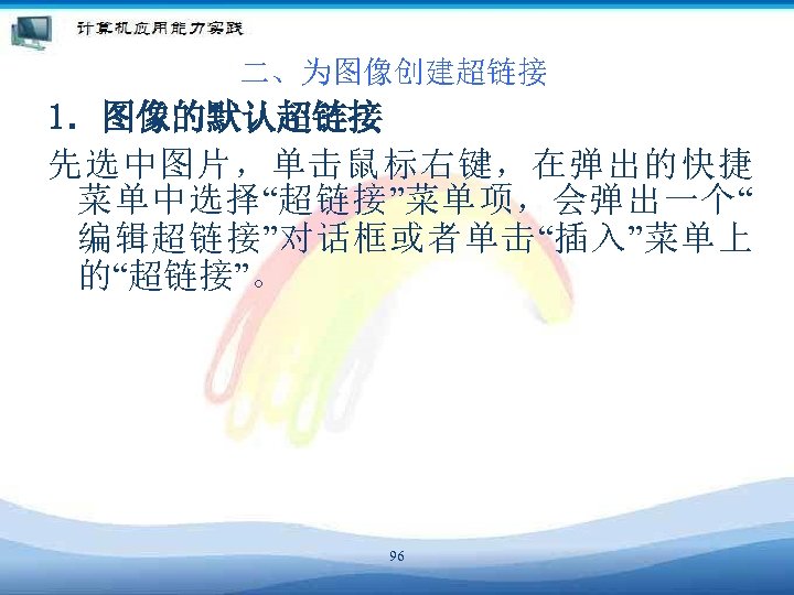 二、为图像创建超链接 1．图像的默认超链接 先选中图片，单击鼠标右键，在弹出的快捷 菜单中选择“超链接”菜单项，会弹出一个“ 编辑超链接”对话框或者单击“插入”菜单上 的“超链接”。 96 