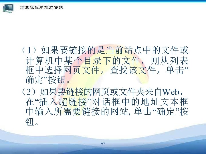 （1）如果要链接的是当前站点中的文件或 计算机中某个目录下的文件，则从列表 框中选择网页文件，查找该文件，单击“ 确定”按钮。 （2）如果要链接的网页或文件夹来自Web， 在“插入超链接”对话框中的地址文本框 中输入所需要链接的网站, 单击“确定”按 钮。 97 