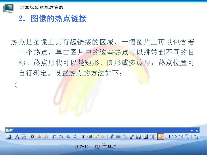 2．图像的热点链接 热点是图像上具有超链接的区域，一幅图片上可以包含若 干个热点，单击图片中的这些热点可以跳转到不同的目 标。热点形状可以是矩形、圆形或多边形，热点位置可 自行确定。设置热点的方法如下： （ 99 图 7 -11　图片 具栏 