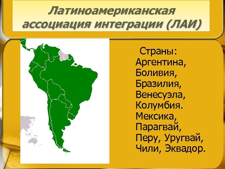Латиноамериканская ассоциация интеграции (ЛАИ) Страны: Аргентина, Боливия, Бразилия, Венесуэла, Колумбия. Мексика, Парагвай, Перу, Уругвай,
