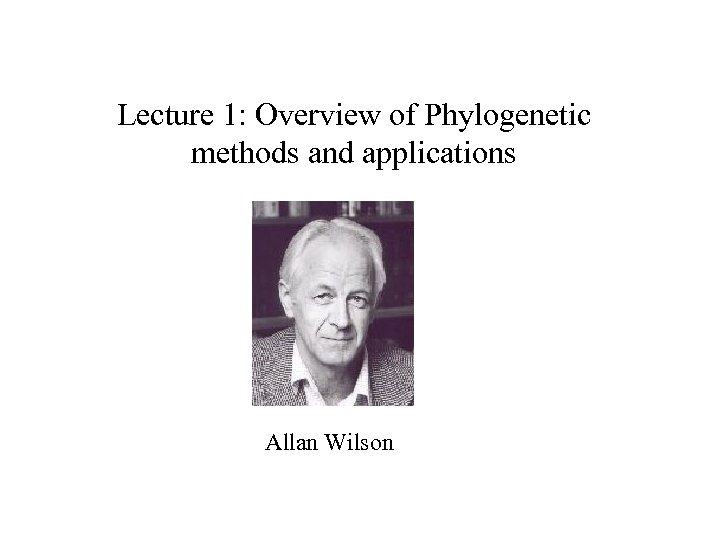 Lecture 1: Overview of Phylogenetic methods and applications Allan Wilson 
