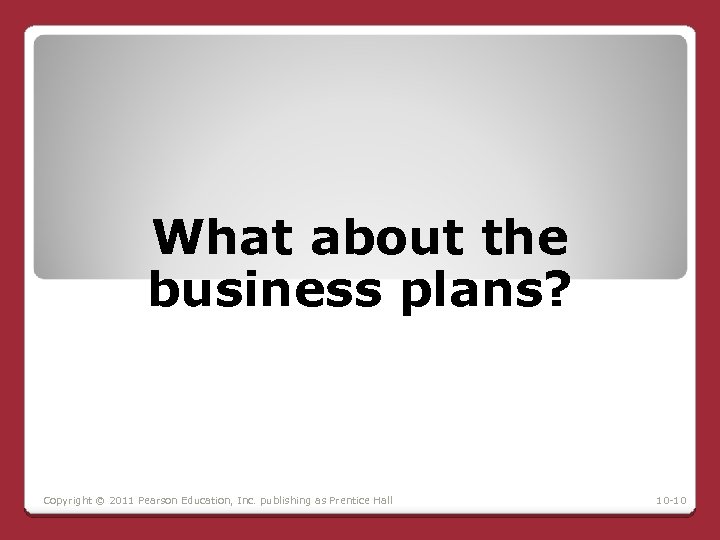 What about the business plans? Copyright © 2011 Pearson Education, Inc. publishing as Prentice