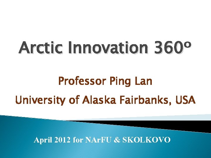 Arctic Innovation 360º Professor Ping Lan University of Alaska Fairbanks, USA April 2012 for