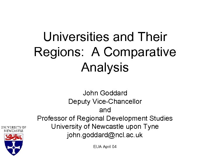 Universities and Their Regions: A Comparative Analysis John Goddard Deputy Vice-Chancellor and Professor of