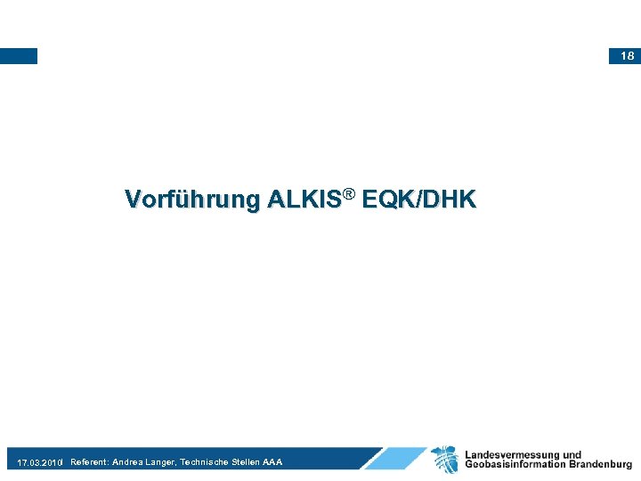 18 Vorführung ALKIS® EQK/DHK 17. 03. 2010 Referent: Andrea Langer, Technische Stellen AAA 