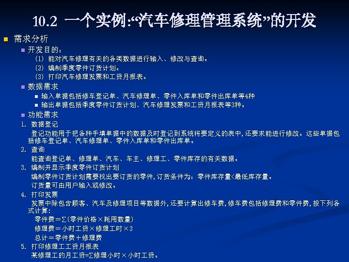 10. 2 一个实例: “汽车修理管理系统”的开发 n 需求分析 n 开发目的： (1) 能对汽车修理有关的各类数据进行输入、修改与查询。 (2) 编制季度零件订货计划。 (3) 打印汽车修理发票和