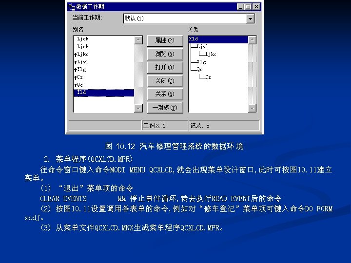 图 10. 12 汽车 修理管理系统 的数据环 境 2. 菜单程序(QCXLCD. MPR) 往命令窗口键入命令MODI MENU QCXLCD, 就会出现菜单设计窗口,