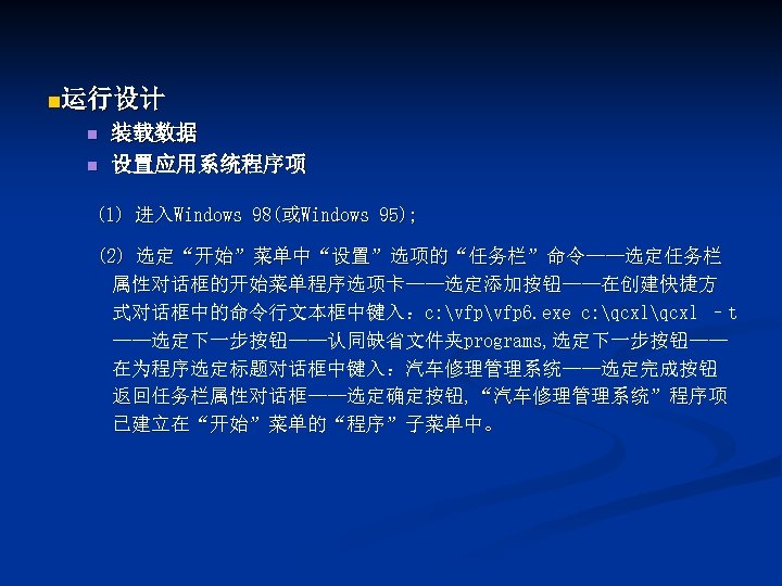 n运行设计 n n 装载数据 设置应用系统程序项 (1) 进入Windows 98(或Windows 95); (2) 选定“开始”菜单中“设置”选项的“任务栏”命令——选定任务栏 属性对话框的开始菜单程序选项卡——选定添加按钮——在创建快捷方 式对话框中的命令行文本框中键入：c: vfp