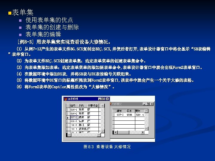 n表单集 n n n 使用表单集的优点 表单集的创建与删除 表单集的编辑 [例8 -3] 用表单集来实现查看设备大修情况。 (1) 从例7 -13产生的表单文件BG. SCX复制出BDJ.
