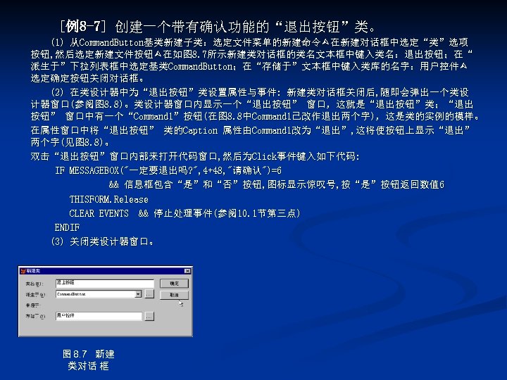 [例8 -7] 创建一个带有确认功能的“退出按钮”类。 (1) 从Command. Button基类新建子类：选定文件菜单的新建命令 在新建对话框中选定“类”选项 按钮, 然后选定新建文件按钮 在如图 8. 7所示新建类对话框的类名文本框中键入类名：退出按钮；在“ 派生于”下拉列表框中选定基类Command. Button；在“存储于”文本框中键入类库的名字：用户控件
