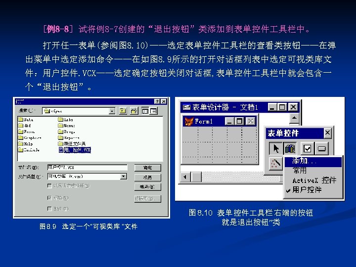 [例8 -8] 试将例8 -7创建的“退出按钮”类添加到表单控件 具栏中。 打开任一表单(参阅图 8. 10)——选定表单控件 具栏的查看类按钮——在弹 出菜单中选定添加命令——在如图 8. 9所示的打开对话框列表中选定可视类库文 件：用户控件. VCX——选定确定按钮关闭对话框,