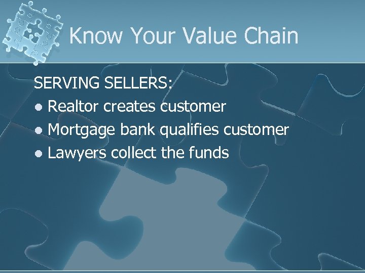 Know Your Value Chain SERVING SELLERS: l Realtor creates customer l Mortgage bank qualifies