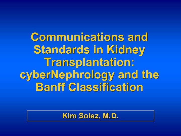 Communications and Standards in Kidney Transplantation: cyber. Nephrology and the Banff Classification Kim Solez,