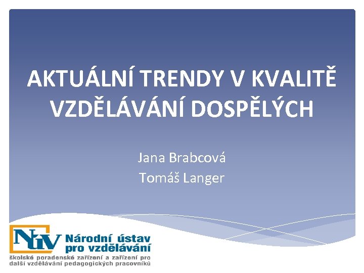 AKTUÁLNÍ TRENDY V KVALITĚ VZDĚLÁVÁNÍ DOSPĚLÝCH Jana Brabcová Tomáš Langer 