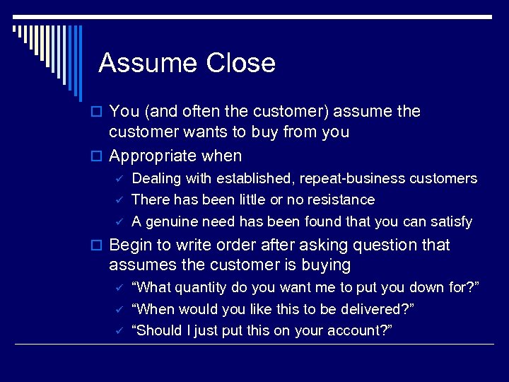 Assume Close o You (and often the customer) assume the customer wants to buy