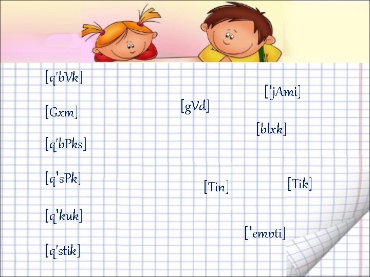 [q'b. Vk] [Gxm] [g. Vd] [blxk] [q'b. Pks] [q's. Pk] [q'kuk] [q'stik] ['j. Ami]