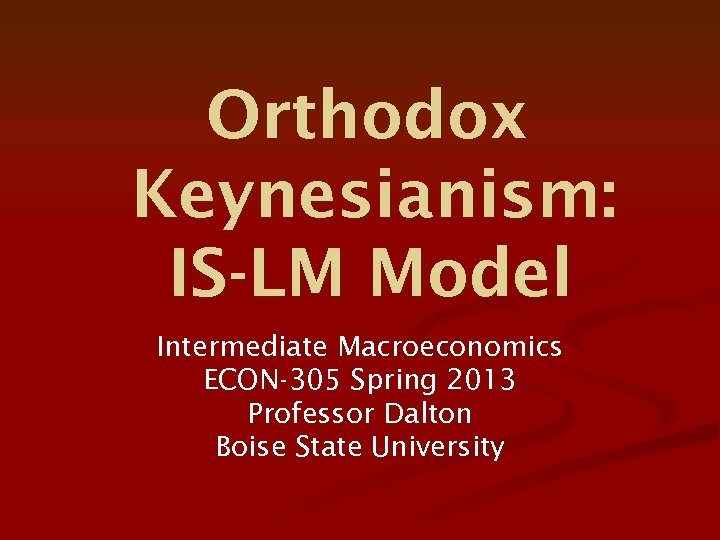 Orthodox Keynesianism: IS-LM Model Intermediate Macroeconomics ECON-305 Spring 2013 Professor Dalton Boise State University